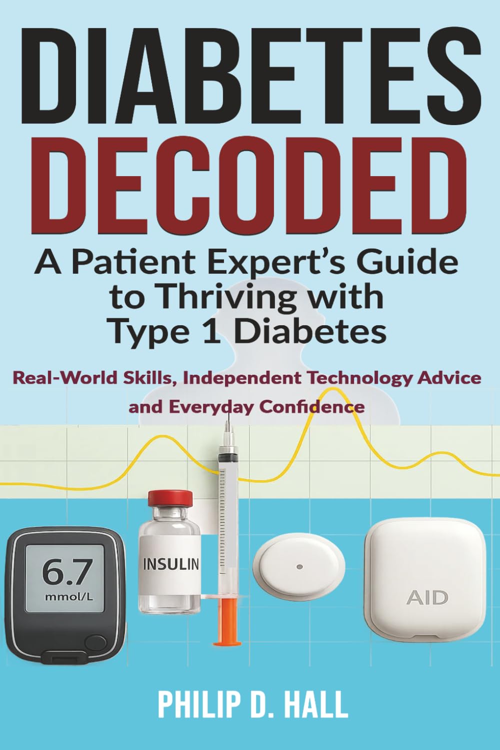 Diabetes Decoded: A Patient Expert’s Guide to Thriving with Type 1 Diabetes: Real-World Skills, Independent Technology Advice and the Confidence to ... Living Guide for Adults, Parents and Carers