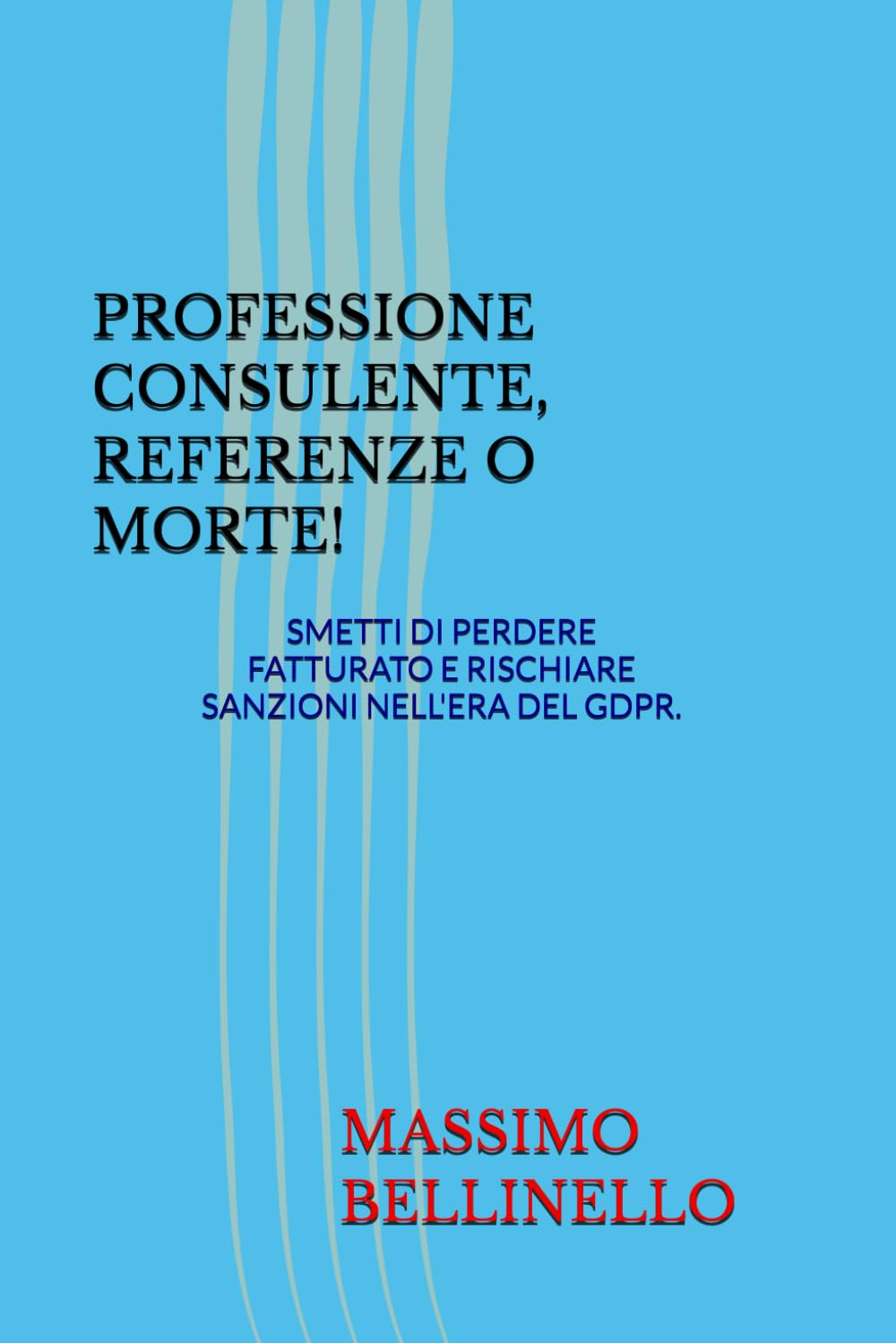 PROFESSIONE CONSULENTE, REFERENZE O MORTE!: SMETTI DI PERDERE FATTURATO E RISCHIARE SANZIONI NELL'ERA DEL GDPR. (I SEGRETI DEL VENDITORE DI SUCCESSO)