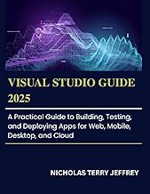 Visual Studio Guide 2025: A Practical Guide to Building, Testing, Deploying Apps for Web, Mobile, Desktop, and Cloud