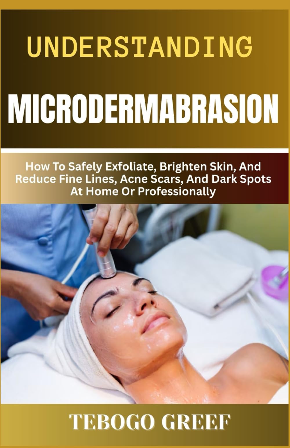 Understanding Microdermabrasion: How To Safely Exfoliate, Brighten Skin, And Reduce Fine Lines, Acne Scars, And Dark Spots At Home Or Professionally
