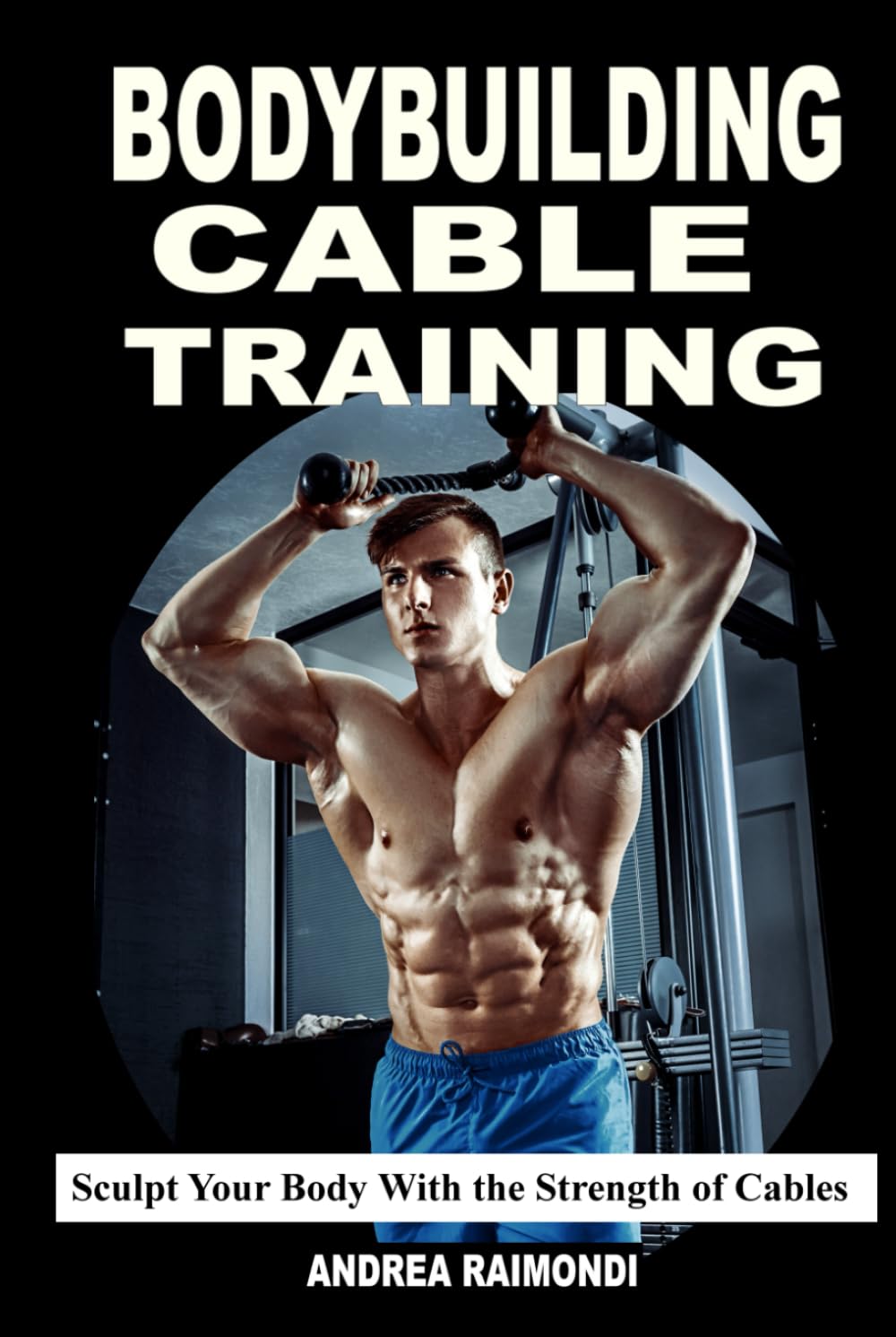 Bodybuilding Cable Training: Sculpt Your Body With the Strength of Cables. Workout Programs