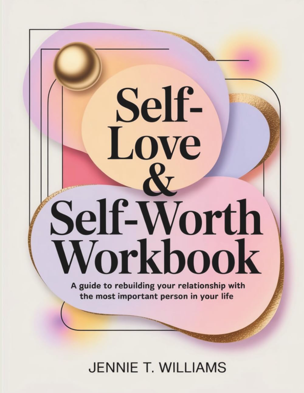 Self-Love & Self-Worth Workbook: A Guide to Rebuilding Your Relationship With the Most Important Person in Your Life