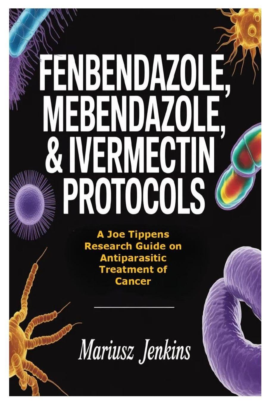 Fenbendazole, Mebendazole, & Ivermectin Protocols: A Joe Tippens Research Guide on Antiparasitic Treatment of Cancer