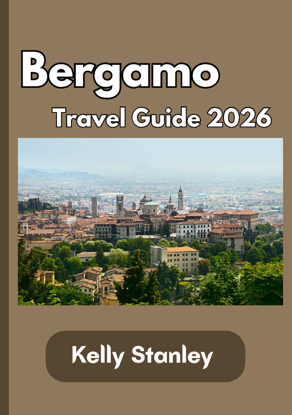 Bergamo Travel Guide 2026: Your Essential Travel Guide to Bergamo 2026: History, Culture, Attractions, Itineraries, and Authentic Italian Experiences