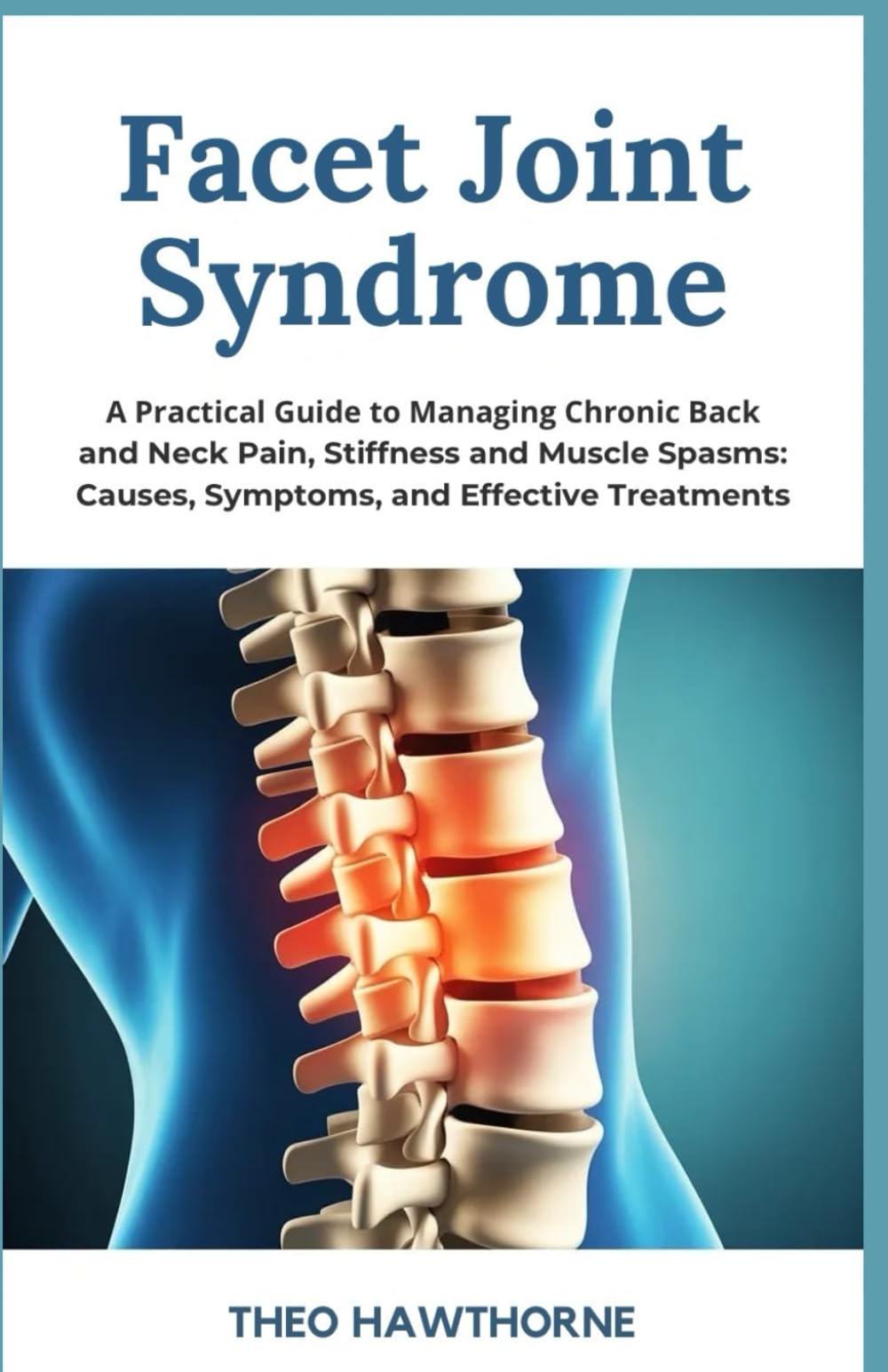 Facet Joint Syndrome: A Practical Guide to Managing Chronic Back and Neck Pain, Stiffness, and Muscle Spasms: Causes, Symptoms, and Effective Treatments