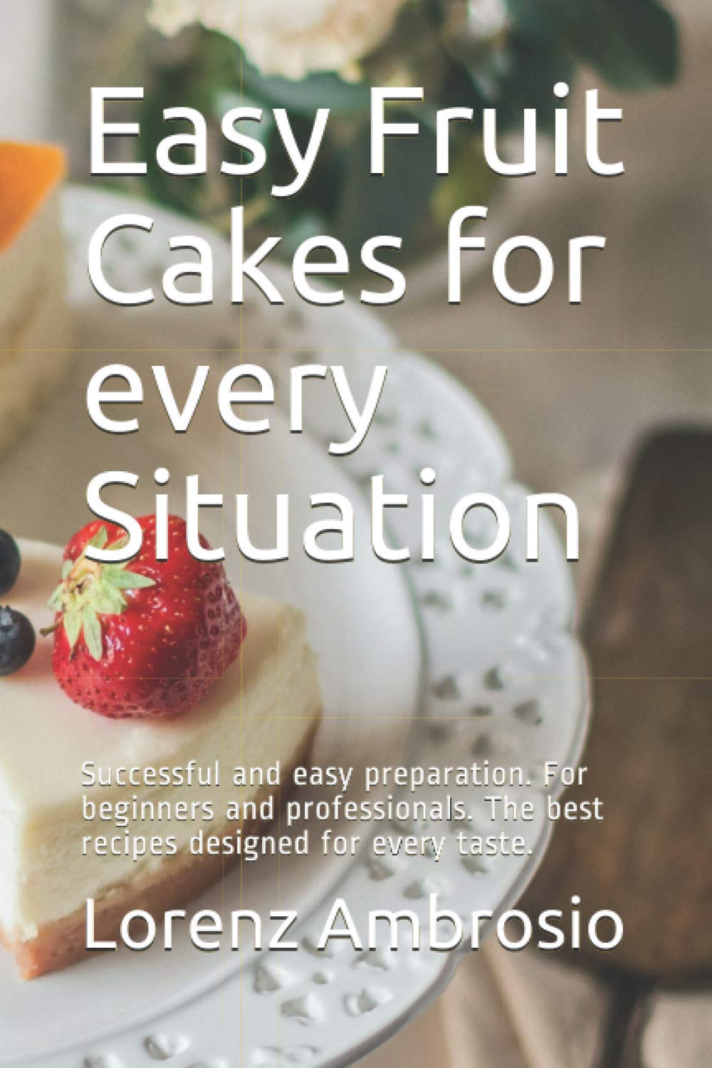 Easy Fruit Cakes for every Situation: Successful and easy preparation. For beginners and professionals. The best recipes designed for every taste.