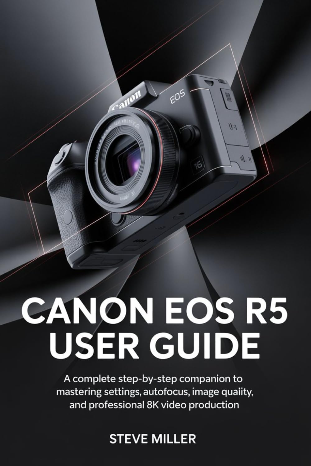 Canon EOS R5 User Guide: A Complete Step-by-Step Companion to Mastering Settings, Autofocus, Image Quality, and Professional 8K Video Production