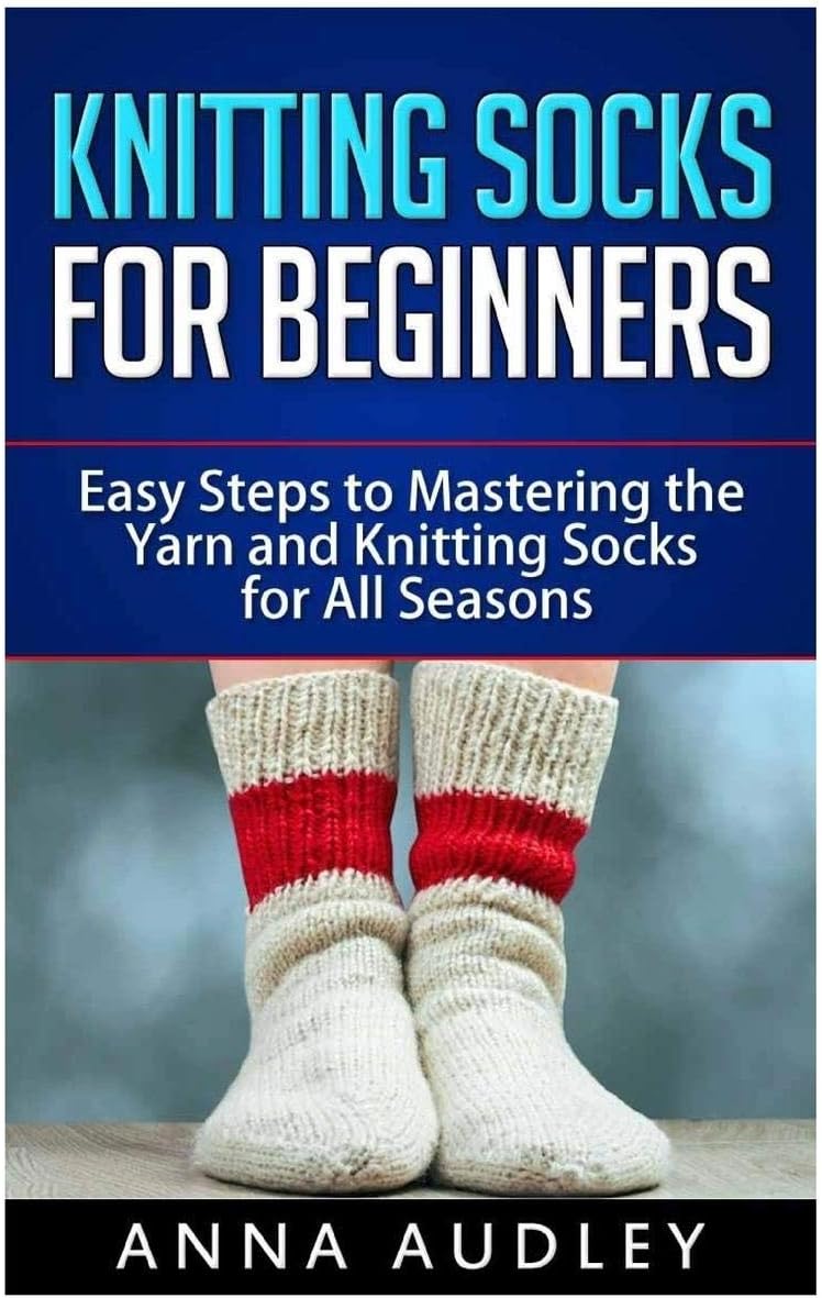 Knitting Socks for Beginners: Easy Steps to Mastering the Yarn and Knitting Socks for All Seasons