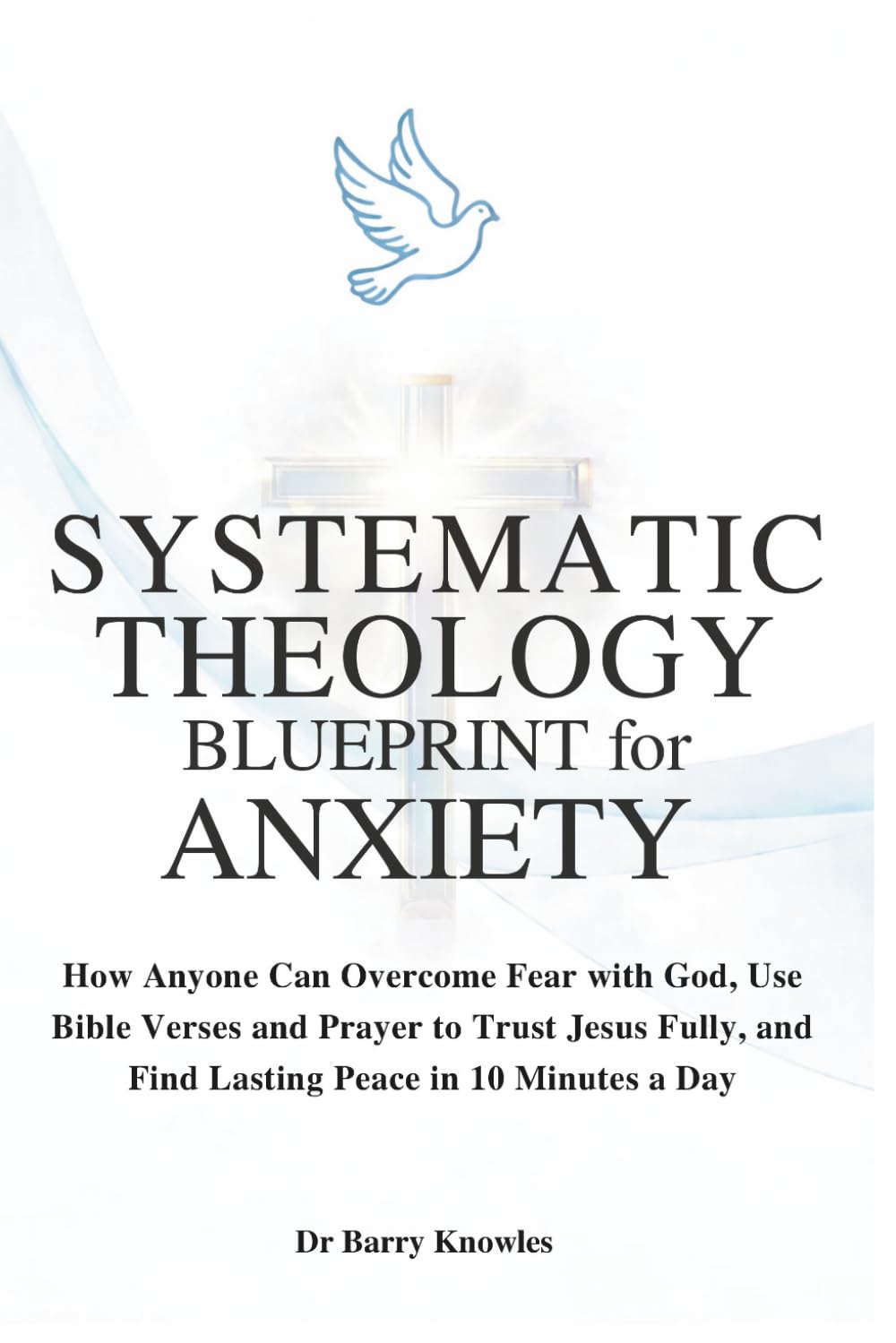 Systematic Theology Blueprint for Anxiety: How Anyone Can Overcome Fear with God, Use Bible Verses and Prayer to Trust Jesus Fully, and Find Lasting Peace in 10 Minutes a Day