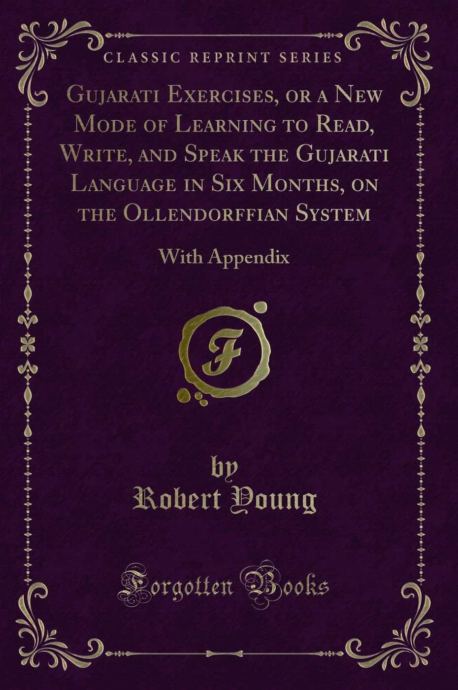 Gujarati Exercises, or a New Mode of Learning to Read, Write, and Speak the Gujarati Language in Six Months, on the Ollendorffian System (Classic ... Appendix: With Appendix (Classic Reprint)