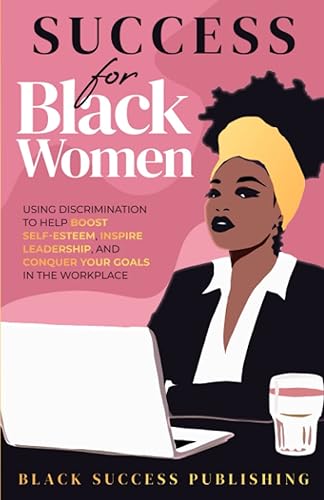 Success for Black Women Using Discrimination to Help Boost Self-Esteem, Inspire Leadership, and Conquer Your Goals in the Workplace