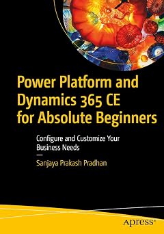 Power Platform and Dynamics 365 CE for Absolute Beginners Configure and Customize Your Business Needs