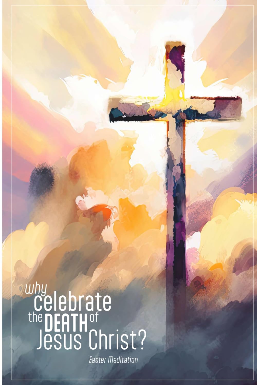 Why celebrate the death of Jesus Christ?: Easter Meditation