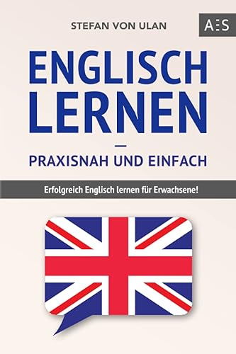 Englisch lernen – praxisnah und einfach: Erfolgreich Englisch lernen für Erwachsene! (Mit Grammatik, Übungen inkl. Lösungen, Vokabellisten, Kurzgeschichten und Audioinhalten)