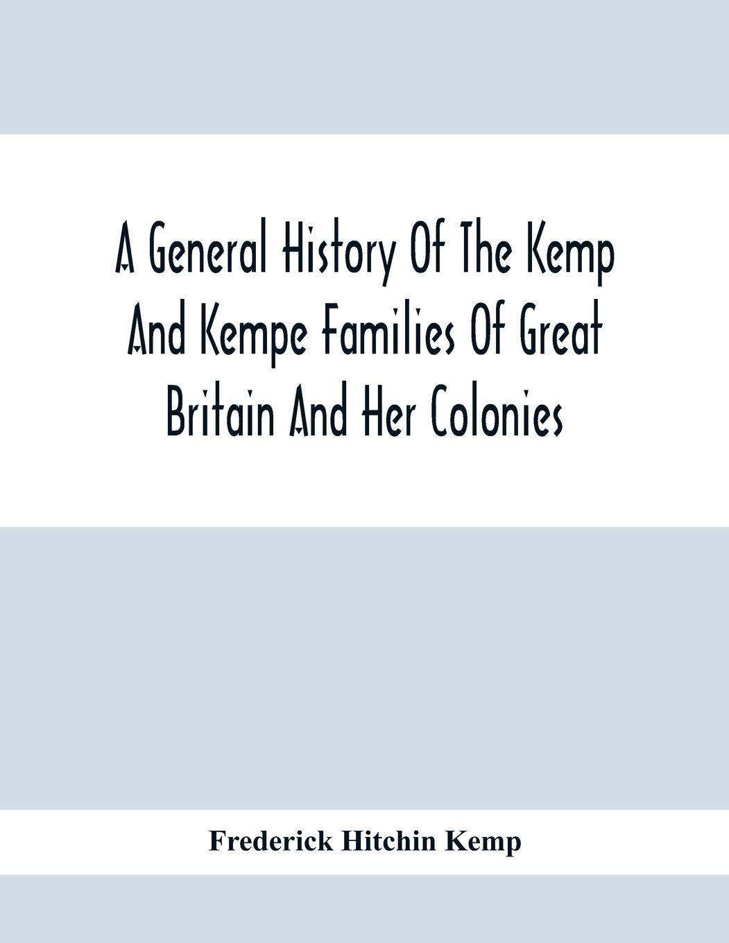 A General History Of The Kemp And Kempe Families Of Great Britain And Her Colonies, With Arms, Pedigrees, Portraits, Illustrations Of Seats, ... Documents, Old Jewels, Curios, Etc.