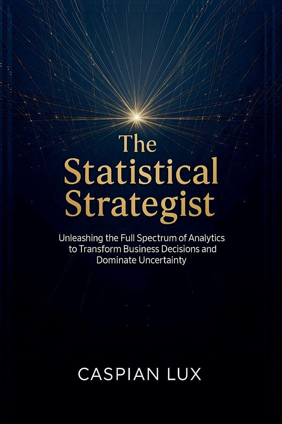 The Statistical Strategist: Unleashing the Full Spectrum of Analytics to Transform Business Decisions and Dominate Uncertainty: 1 (Strategic Advantage)