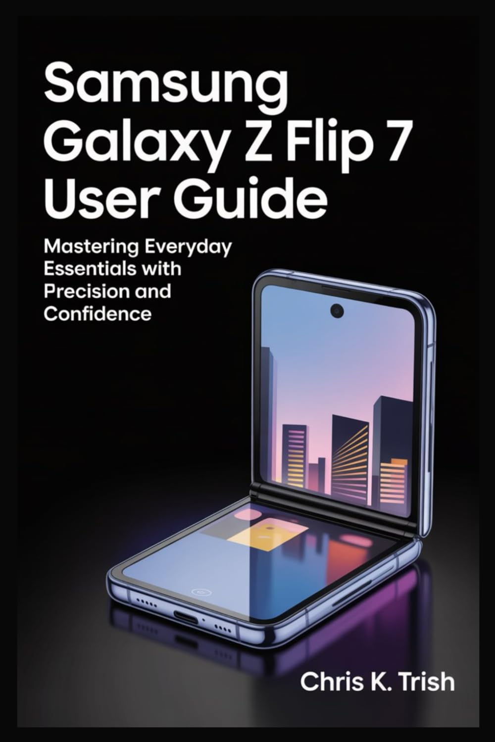 SAMSUNG GALAXY Z FLIP 7 USER GUIDE: Mastering Everyday Essentials with Precision and Confidence