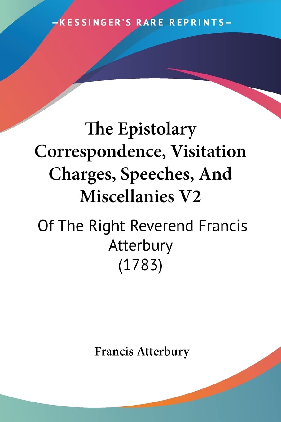 The Epistolary Correspondence, Visitation Charges, Speeches, And Miscellanies V2: Of The Right Reverend Francis Atterbury (1783)