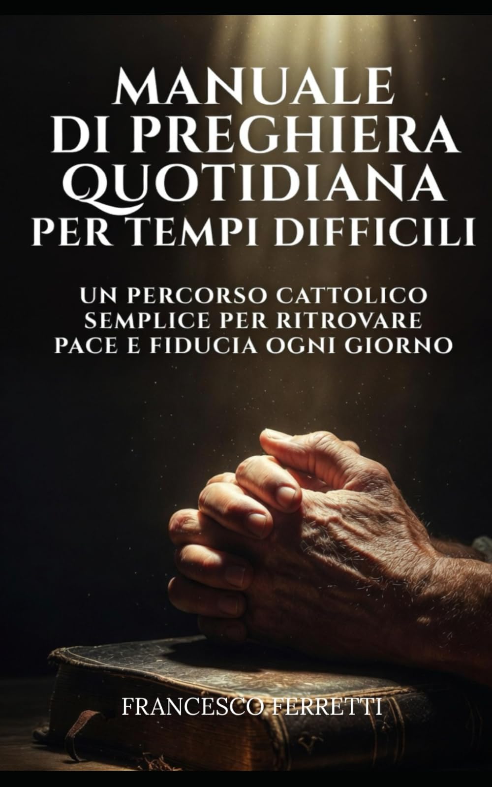 Manuale di Preghiera Quotidiana per Tempi Difficili: Un Percorso Cattolico Semplice per Ritrovare Pace e Fiducia Ogni Giorno