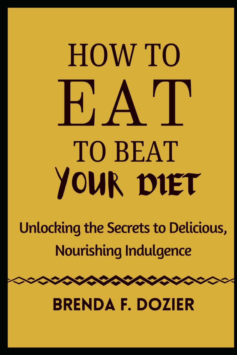 How to Eat to Beat Your Diet: Unlocking the Secrets to Delicious, Nourishing Indulgence