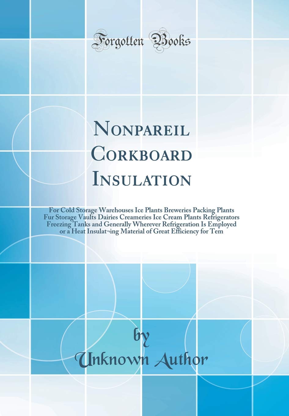 Nonpareil Corkboard Insulation: For Cold Storage Warehouses Ice Plants Breweries Packing Plants Fur Storage Vaults Dairies Creameries Ice Cream Plants Refrigerators Freezing Tanks and Generally Wherever Refrigeration Is Employed or a Heat Insulat¬ing Mate