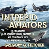  Intrepid Aviators: The True Story of U.S.S. Intrepid\'s Torpedo Squadron 18 and Its Epic Clash with the Superbattleship Musashi