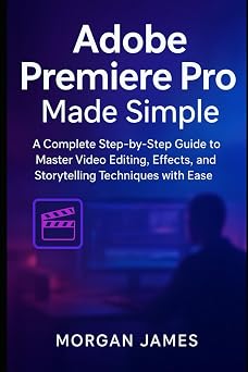Adobe Premiere Pro Made Simple A Complete Step-by-Step Guide to Master Video Editing, Effects, and Storytelling Techniques with Ease Adobe essencials