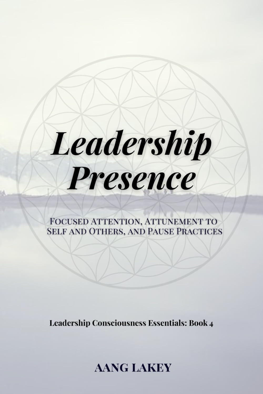 Leadership Presence: Focused Attention, Attunement to Self and Others, and Pause Practices: 4 (Leadership Consciousness Essentials)