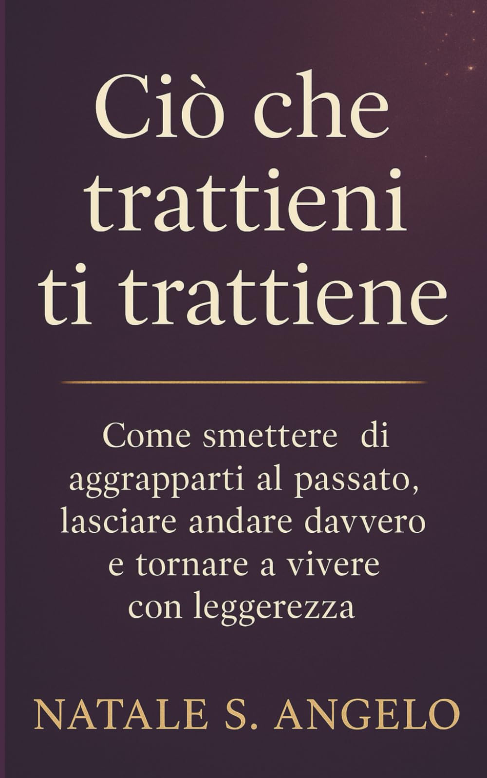 CIÒ CHE TRATTIENI TI TRATTIENE: Come smettere di aggrapparti al passato, lasciare andare davvero e tornare a vivere con leggerezza