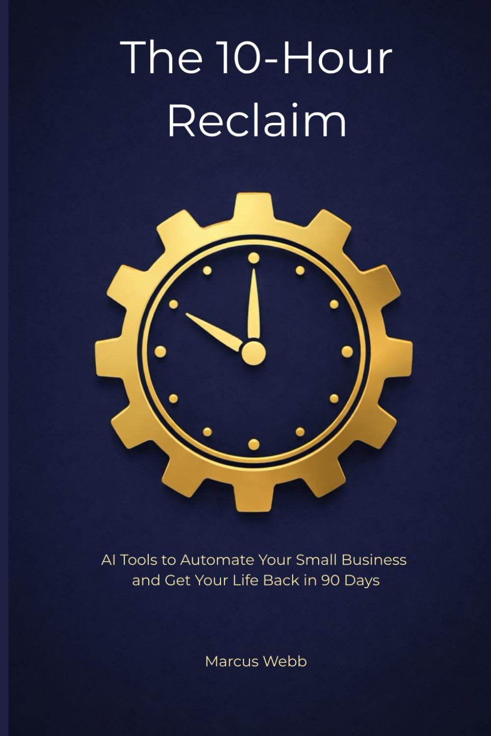 The 10-Hour Reclaim: AI Tools to Automate Your Small Business and Get Your Life Back in 90 Days (The Reclaim Series)