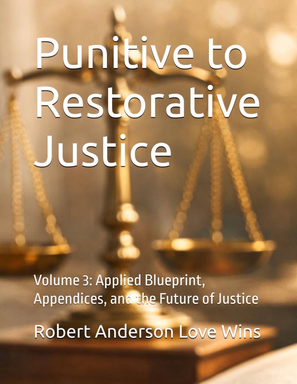 Punitive to Restorative Justice: Volume 3: Applied Blueprint, Appendices, and the Future of Justice
