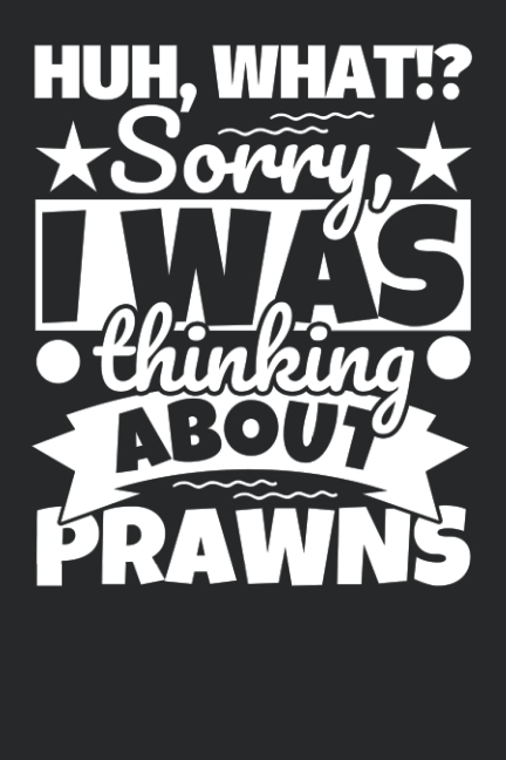 Notebook lined: Huh, What!? Sorry, I was thinking about Prawns