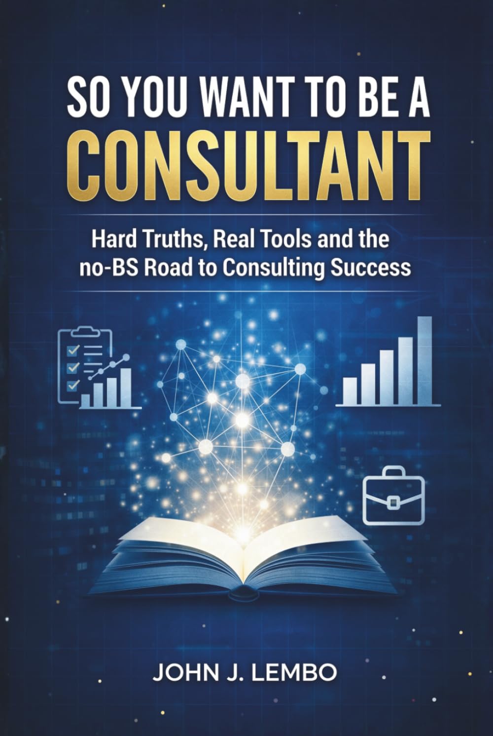 So You Want to be a Consultant?: Hard Truths, Real Tools and the no-BS Road to Consulting Success