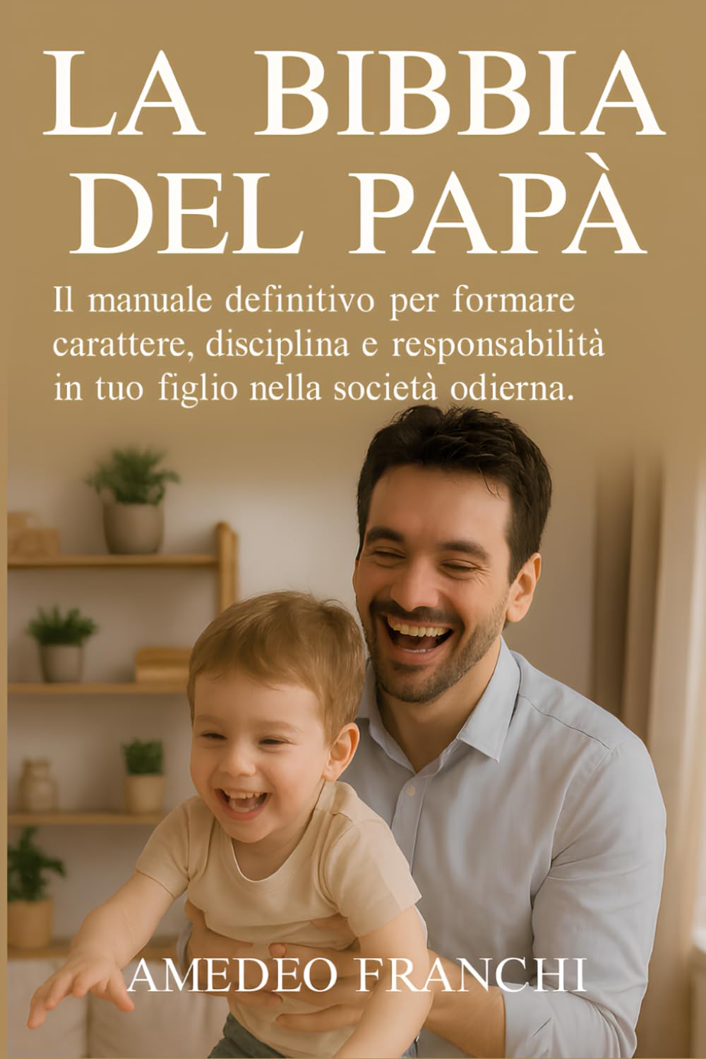 La Bibbia del Papà: Il manuale definitivo per formare carattere, disciplina e responsabilità in tuo figlio nella società odierna. (Codice Virile)