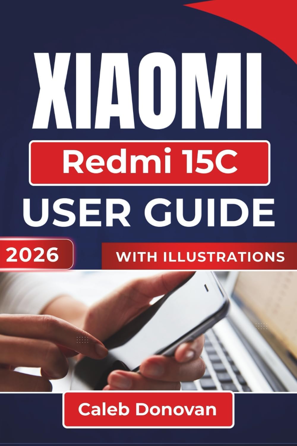 XIAOMI Redmi 15C USER GUIDE 2026: Simplifying Your Phone Setup, Managing Your Apps and Storage, Enhancing Security, and Personalizing Your Experience for Everyday Use