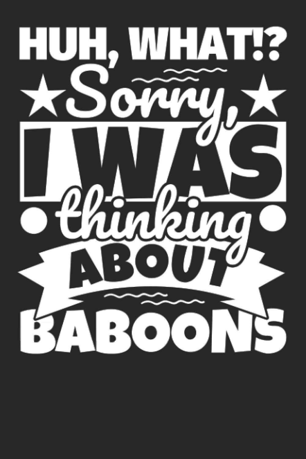 Notebook lined: Huh, What!? Sorry, I was thinking about Baboons