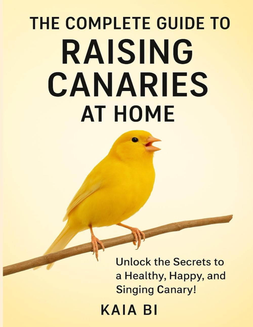 THE COMPLETED GUIDE TO RAISING CANARIES AT HOME: healthy, happy, and singing canary.