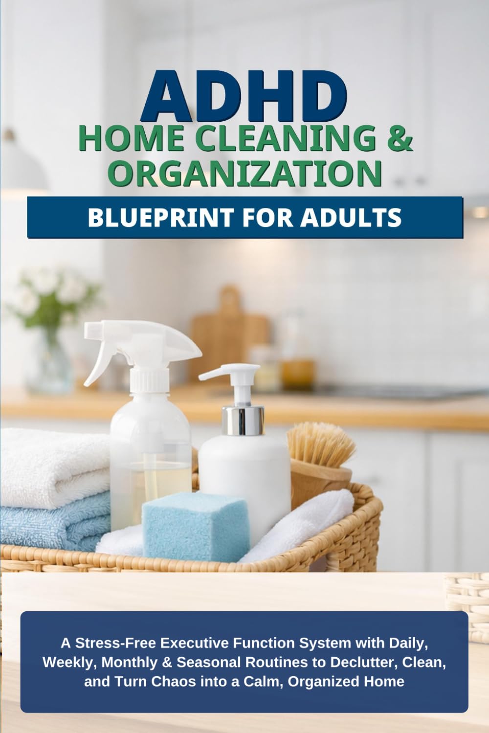 ADHD Home Cleaning & Organization Blueprint for Adults: A Stress-Free 36-Week Executive Function System with Simple Routines, Checklists & Habit Tools to Declutter & Reduce Overwhelm