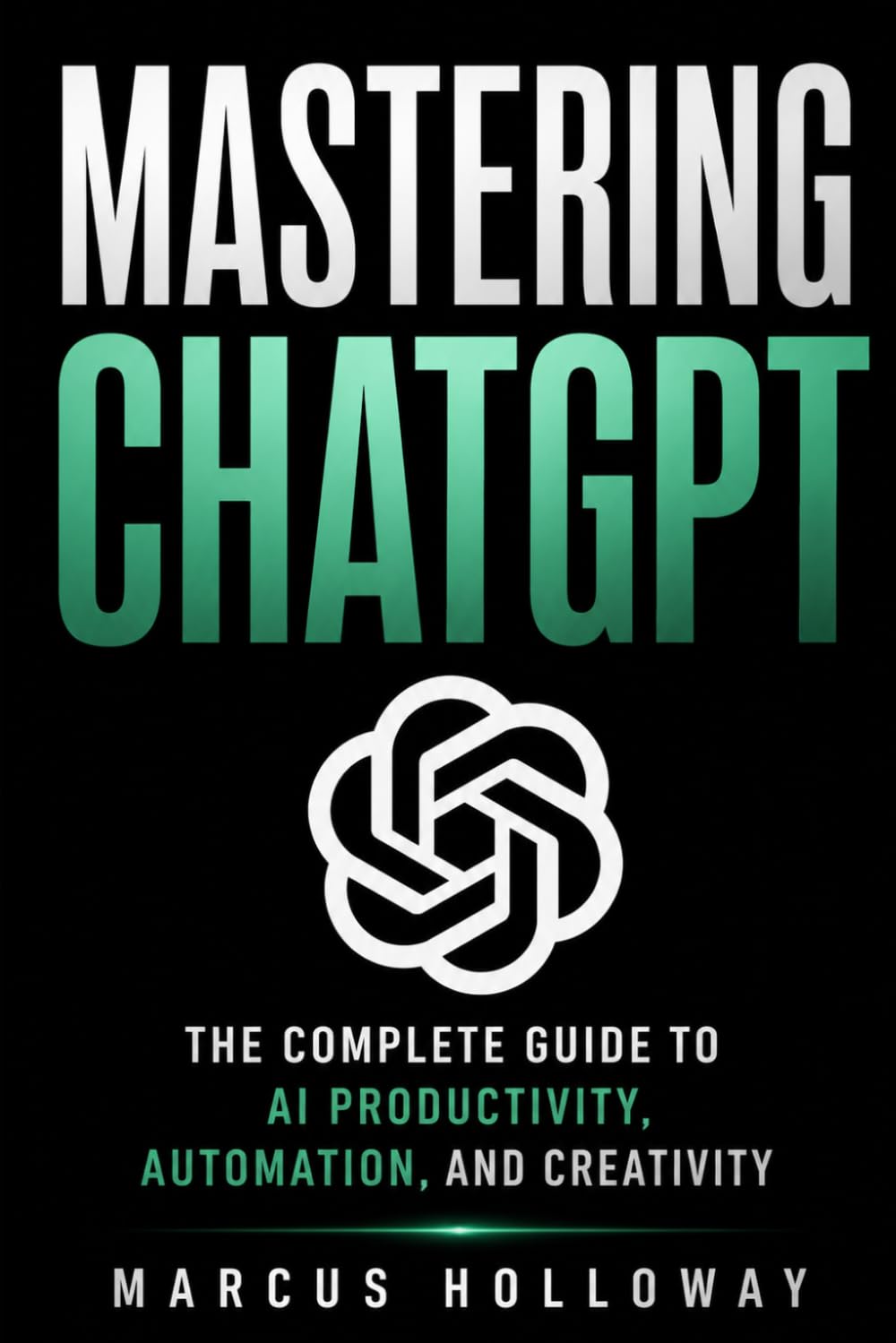 Mastering ChatGPT: The Complete Guide to AI Productivity, Automation, and Creativity