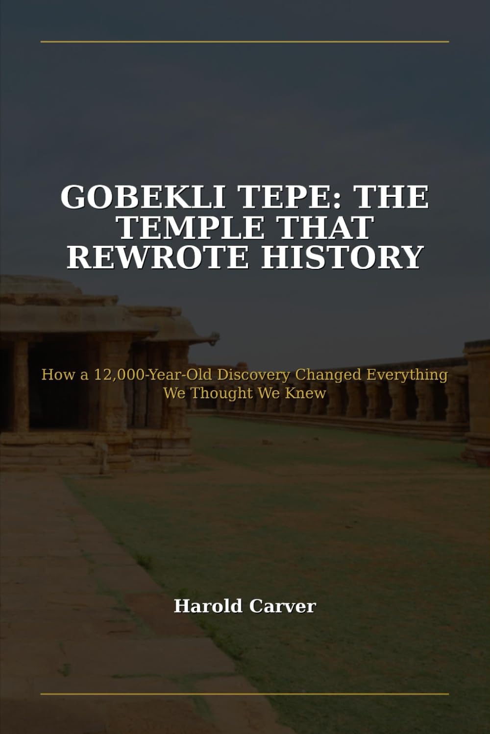Gobekli Tepe: The Temple That Rewrote History: How a 12,000-Year-Old Discovery Changed Everything We Thought We Knew