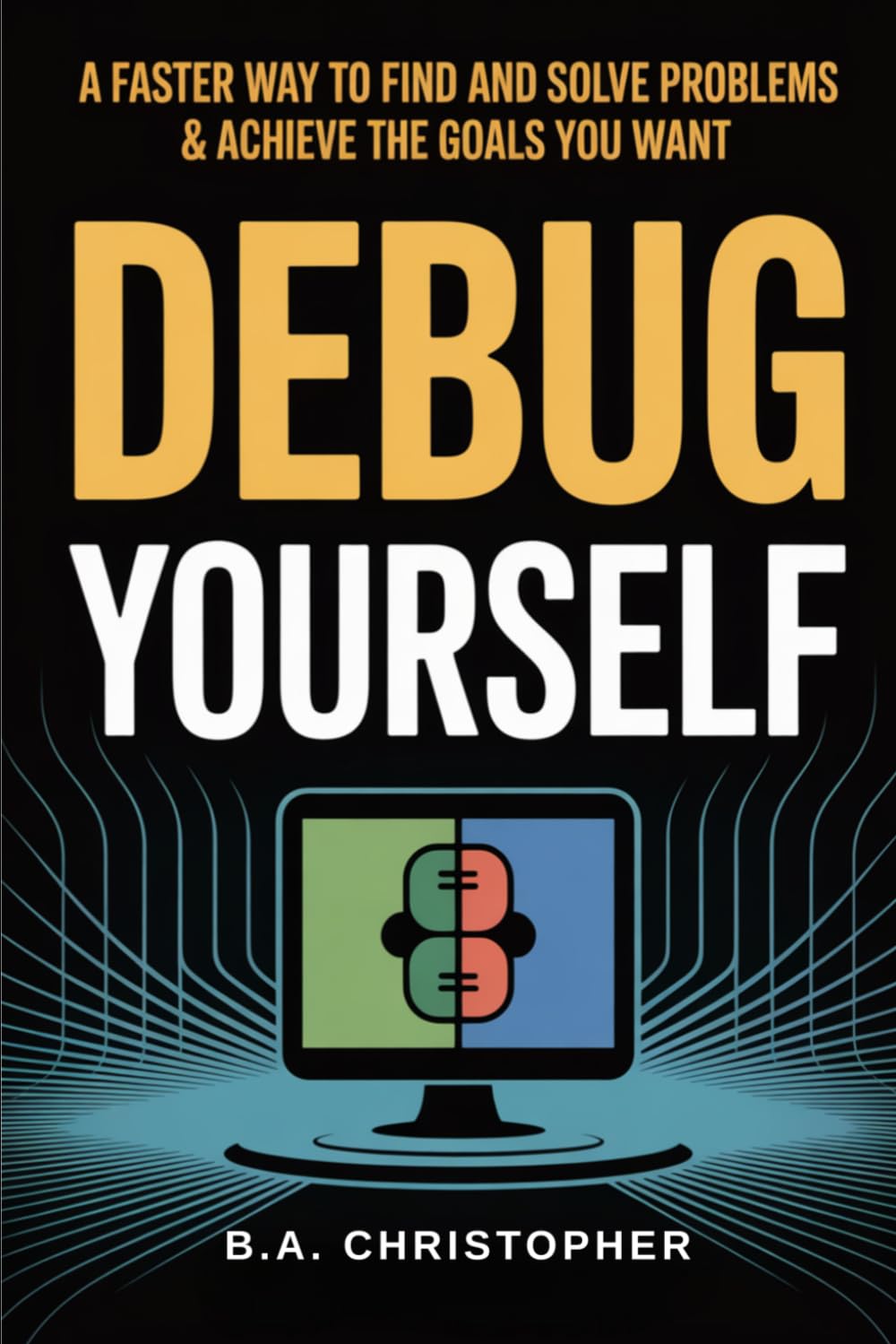 Debug Yourself: A Faster Way to Find and Solve Problems & Achieve the Goals You Want