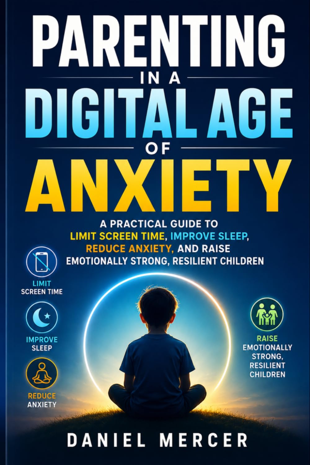 Parenting in a Digital Age of Anxiety: A Practical Guide to Limit Screen Time, Improve Sleep, Reduce Anxiety, and Raise Emotionally Strong, Resilient Children