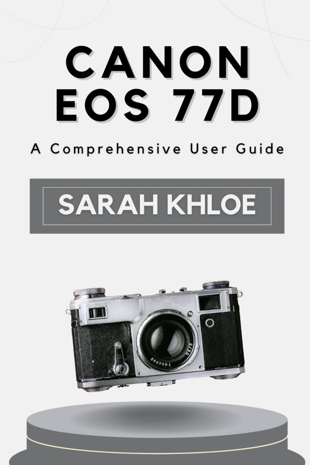 Canon EOS 77D: A Comprehensive User Guide: 5 (Honest Reviews and User Guides of Great Cameras Only!)