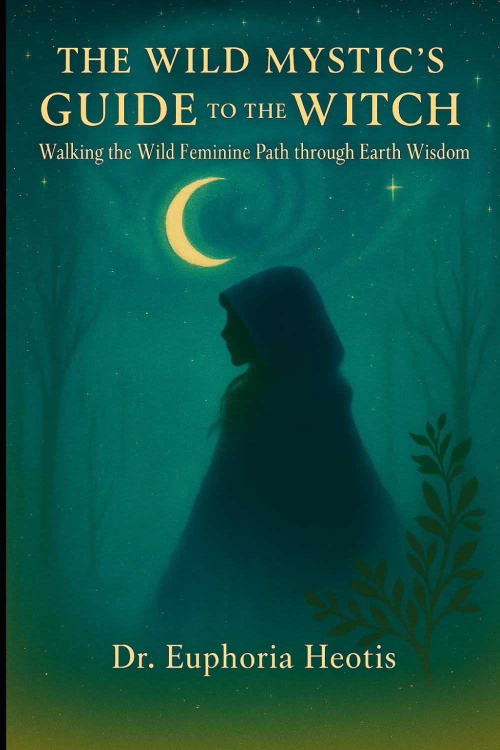 The Wild Mystic’s Guide™ to The Witch: Walking the Wild Feminine Path through Earth Wisdom (The Wild Mystic’s Guide™ Collection)