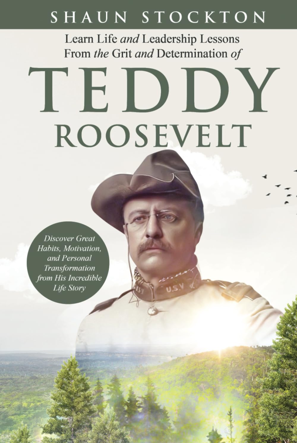 Learn Life and Leadership Lessons from the Grit and Determination of Teddy Roosevelt: Discover Great Habits, Motivation, and Personal Transformation