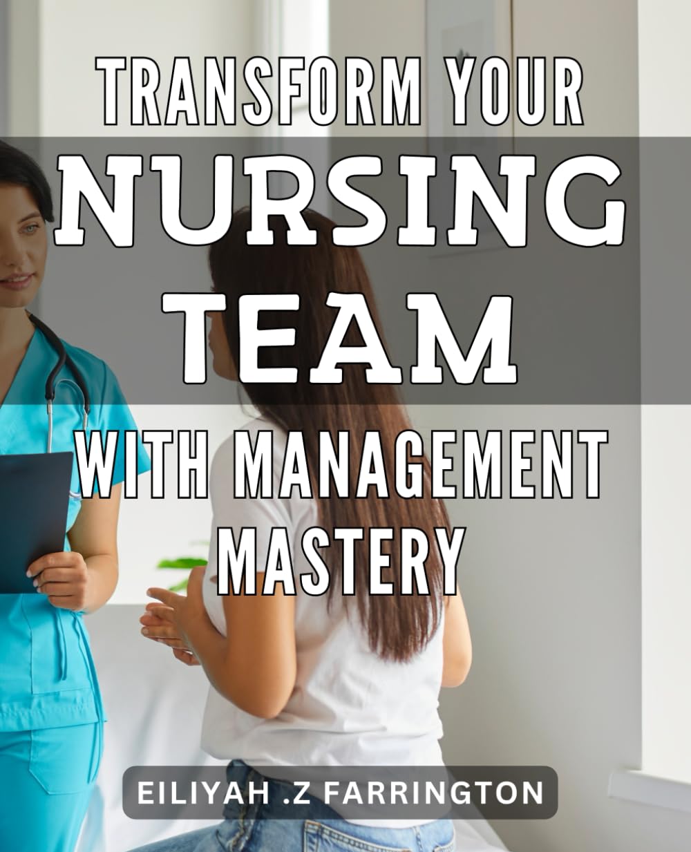 Transform Your Nursing Team with Management Mastery: Leading and Managing Nurses: Master the Skills to Enhance Your Team's Performance
