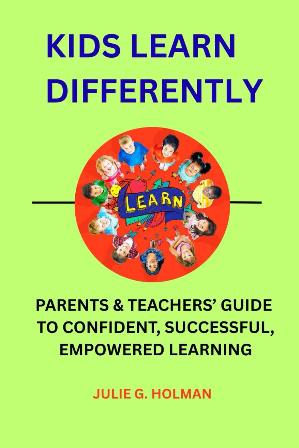 KIDS LEARN DIFFERENTLY: PARENTS & TEACHERS' GUIDE TO CONFIDENT, SUCCESSFUL, EMPOWERED LEARNING