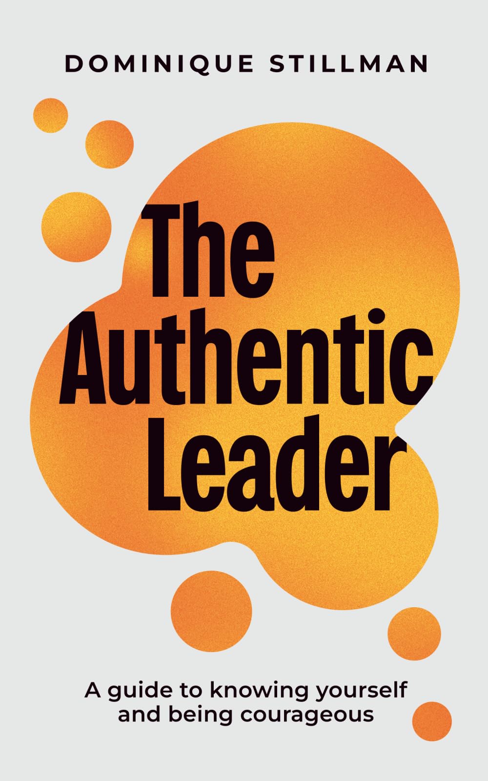 The Authentic Leader: a guide to knowing yourself and being courageous