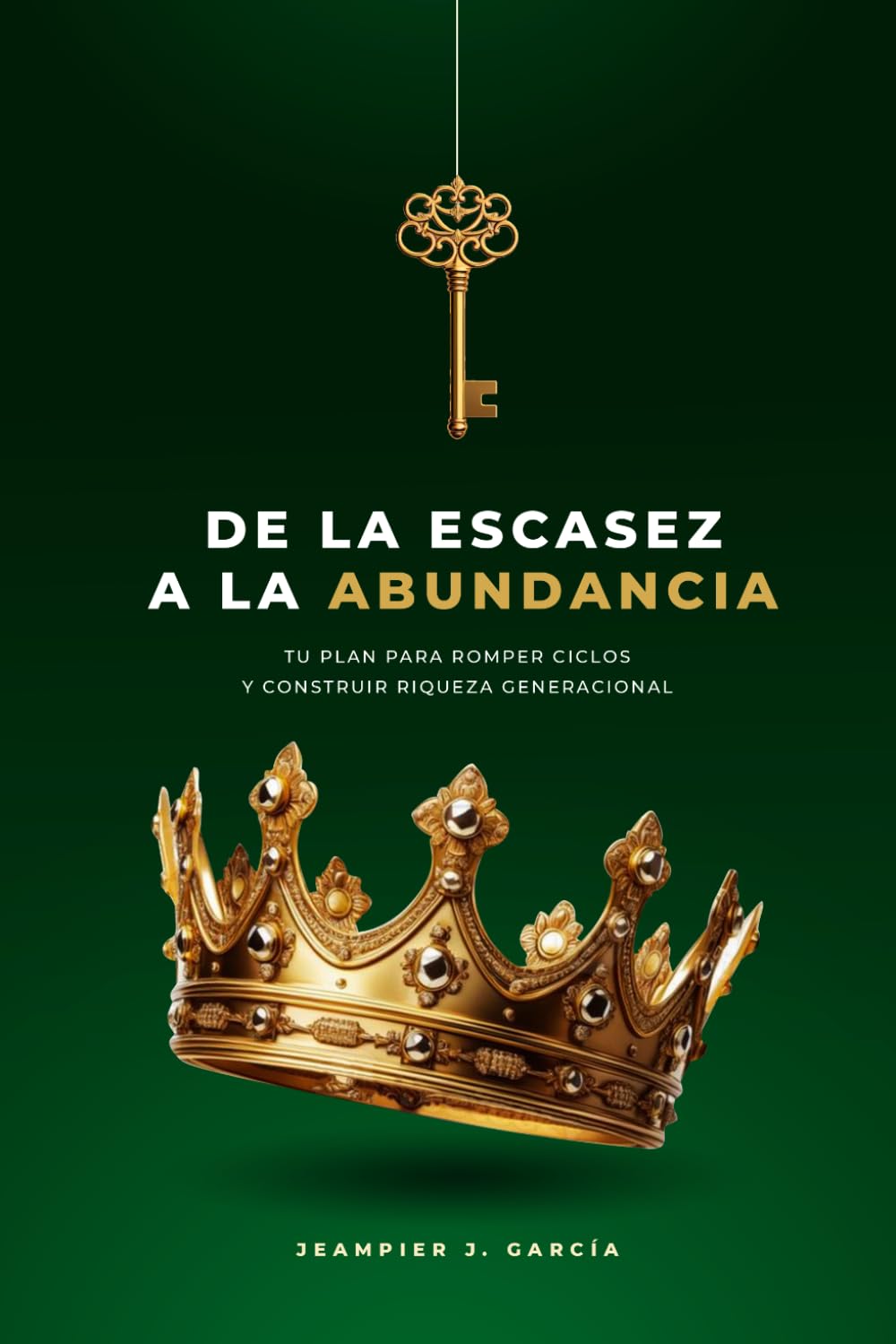 DE LA ESCASEZ A LA ABUNDANCIA: TU PLAN PARA ROMPER CICLOS Y CONSTRUIR RIQUEZA GENERACIONAL