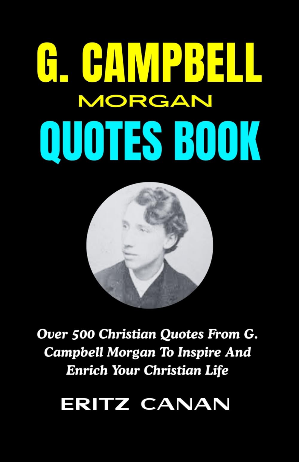 G. CAMPBELL MORGAN QUOTES BOOK: Over 500 Christian Quotes From G. Campbell Morgan To Inspire And Enrich Your Christian Life